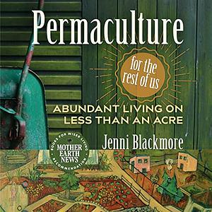 Permaculture for the Rest of Us: Abundant Living on Less Than an Acre by Jenni Blackmore