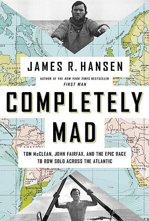 Completely Mad: Tom McClean, John Fairfax, and the Epic Race to Row Solo Across the Atlantic by James R. Hansen