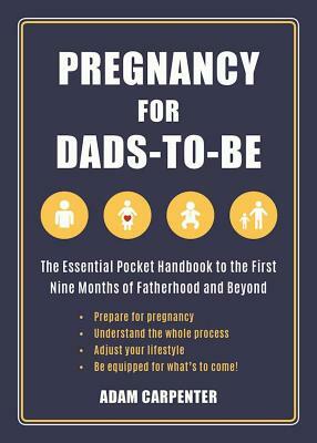 Pregnancy for Dads-To-Be: The Essential Pocket Handbook to the First Nine Months of Fatherhood and Beyond by Adam Carpenter