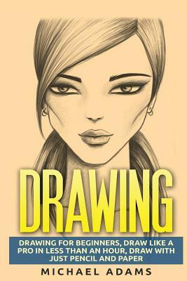 Drawing: Drawing for Beginners- Drawing Like a Pro in Less than an Hour with just Pencil and Paper by Michael Adams
