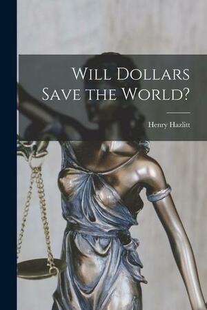 Will Dollars Save the World? by Henry Hazlitt
