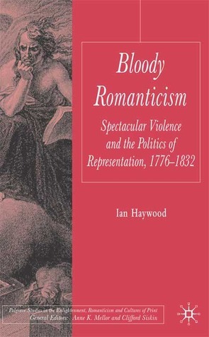 Bloody Romanticism: Spectacular Violence and the Politics of Representation, 1776-1832 by Ian Haywood