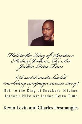 Hail to the King of Sneakers: Michael Jordans Nike Air Jordan Retro Time: A social media-loaded, marketing campaign success story by Kevin Levin, Joseph J. Charles, Charles Desmangles