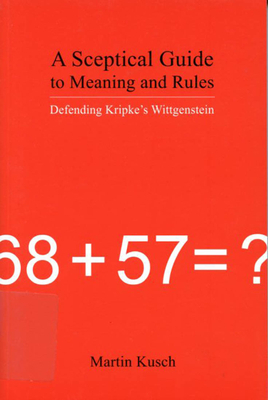 A Sceptical Guide to Meaning and Rules: Defending Kripke's Wittgenstein by Martin Kusch