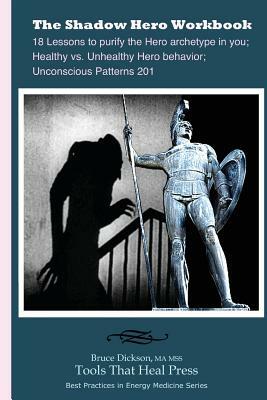 The Shadow Hero Workbook: Lessons to purify the Hero archetype in you; Healthy vs. Unhealthy Hero behavior; Unconscious Patterns 201 by Bruce Dickson