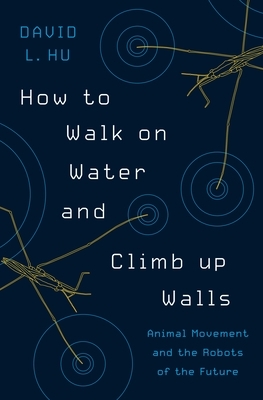 How to Walk on Water and Climb Up Walls: Animal Movement and the Robots of the Future by David Hu