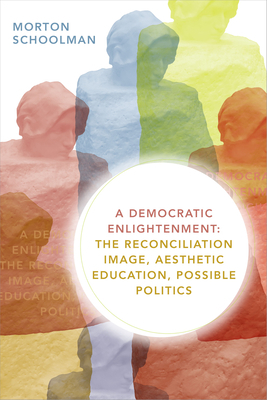 A Democratic Enlightenment: The Reconciliation Image, Aesthetic Education, Possible Politics by Morton Schoolman