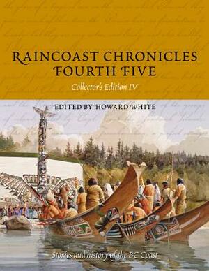 Raincoast Chronicles Fourth Five: Stories and History of the BC Coast from Raincoast Chronicles Issues 16-20 by 