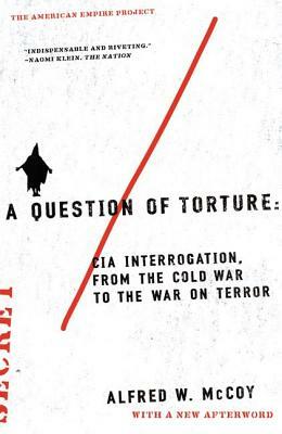 A Question of Torture: CIA Interrogation, from the Cold War to the War on Terror by Alfred W. McCoy