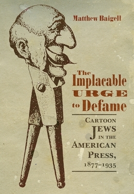 The Implacable Urge to Defame: Cartoon Jews in the American Press, 1877-1935 by Matthew Baigell