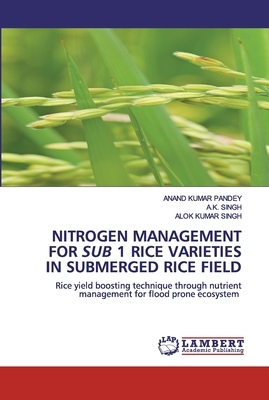 Nitrogen Management for Sub 1 Rice Varieties in Submerged Rice Field by Alok Kumar Singh, A. K. Singh, Anand Kumar Pandey