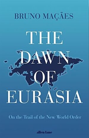 The Dawn of Eurasia: On the Trail of the New World Order by Bruno Maçães