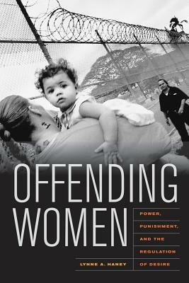 Offending Women: Power, Punishment, and the Regulation of Desire by Lynne Haney