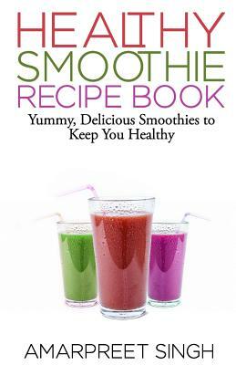 SMOOTHIES - Healthy Smoothie Recipe Book: Yummy, Delicious Smoothies to keep you healthy and in shape by Amarpreet Singh