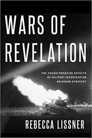 Wars of Revelation: The Transformative Effects of Military Intervention on Grand Strategy by Rebecca Lissner
