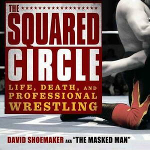 The Squared Circle: Life, Death, and Professional Wrestling by David Shoemaker