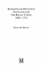 Kingdom or Province?: Scotland and the Regal Union, 1603-1715 by Keith M. Brown