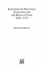 Kingdom or Province?: Scotland and the Regal Union, 1603-1715 by Keith M. Brown