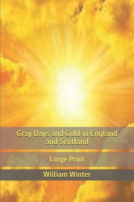 Gray Days and Gold in England and Scotland: Large Print by William Winter