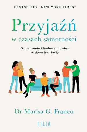 Przyjaźń w czasach samotności. O znaczeniu i budowaniu więzi w dorosłym życiu by Marisa G. Franco