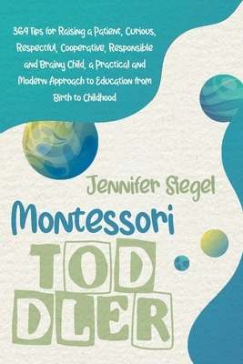 Montessori Toddler: 369 Tips for Raising a Patient, Curious, Respectful, Cooperative, Responsible, and Brainy Child, a Practical and Moder by Jennifer Siegel
