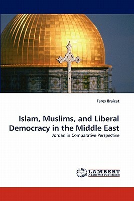 Islam, Muslims, and Liberal Democracy in the Middle East by Fares Braizat