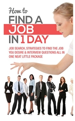 How to Find a Job in 1 Day: Job Search, Strategies to Find the Job You Desire & Interview Questions All in One Neat Little Package by Timothy Wells