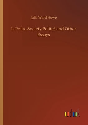 Is Polite Society Polite? and Other Essays by Julia Ward Howe