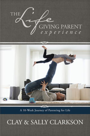 The Lifegiving Parent Experience: A 10-Week Journey of Parenting for Life by Sally Clarkson, Clay Clarkson