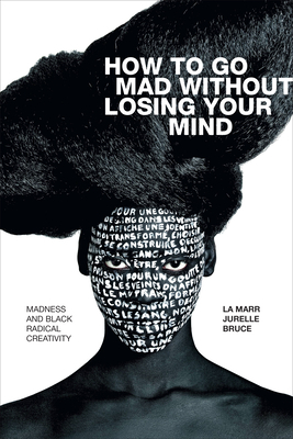 How to Go Mad Without Losing Your Mind: Madness and Black Radical Creativity by La Marr Jurelle Bruce