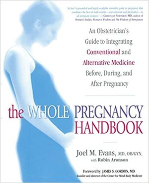 The Whole Pregnancy Handbook: An Obstetrician's Guide to Integrating Conventional and Alternative Medicine Bef ore, During, and After Pregnancy by Joel Evans, Robin Aronson