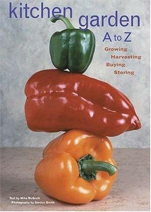 Kitchen Garden A to Z: Growing, Harvesting, Buying, Storing by Mike McGrath, Gordon Smith
