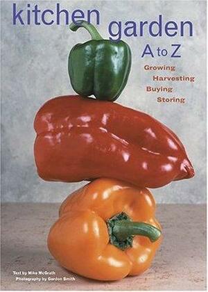 Kitchen Garden A to Z: Growing, Harvesting, Buying, Storing by Gordon Smith, Mike McGrath