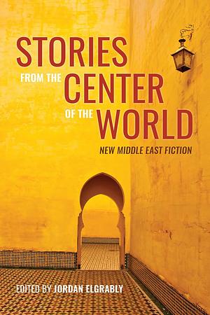 Stories from the Center of the World: New Middle East Fiction by Jordan Elgrably