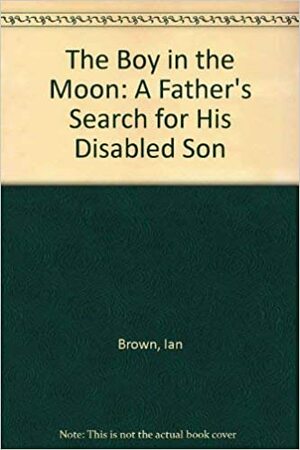 The Boy in the Moon: A Father's Search for the Value of His Handicapped Son's Life by Ian Brown
