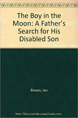 The Boy in the Moon: A Father's Search for the Value of His Handicapped Son's Life by Ian Brown
