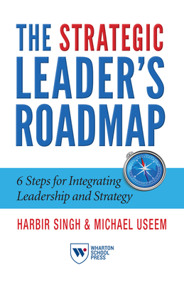 The Strategic Leader's Roadmap: 6 Steps for Integrating Leadership and Strategy by Harbir Singh, Michael Useem