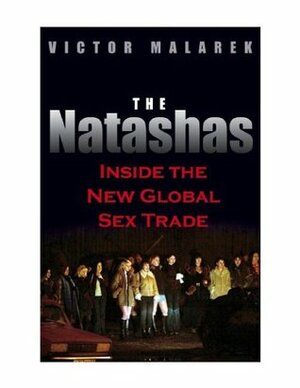 The Natashas: Inside the New Global Sex Trade by Victor Malarek