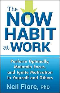 The Now Habit at Work: Perform Optimally, Maintain Focus, and Ignite Motivation in Yourself and Others by Neil A. Fiore