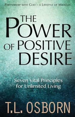 The Power of Positive Desire: Seven Vital Principles for Unlimited Living by T. L. Osborn