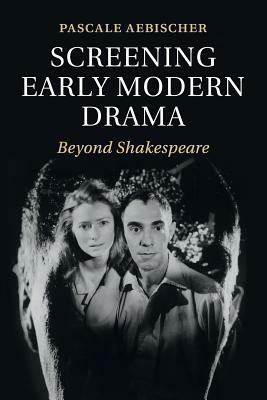 Screening Early Modern Drama by Pascale Aebischer