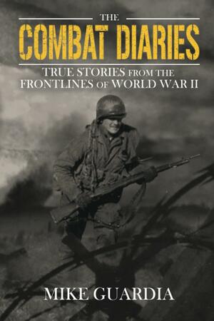 The Combat Diaries: True Stories from the Frontlines of World War II by Mike Guardia, Mike Guardia