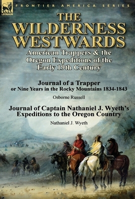 The Wilderness Westwards: American Trappers & the Oregon Expeditions of the Early 19th Century-Journal of a Trapper or Nine Years in the Rocky M by Nathaniel J. Wyeth, Osborne Russell