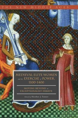 Medieval Elite Women and the Exercise of Power, 1100-1400: Moving Beyond the Exceptionalist Debate by 