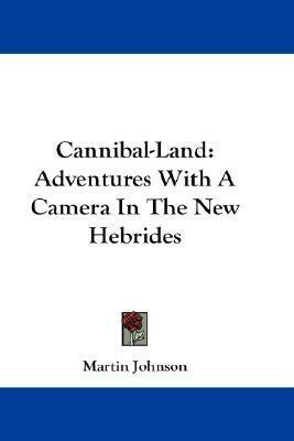 Cannibal-Land: Adventures With A Camera In The New Hebrides by Martin Johnson