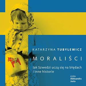 Moraliści. Jak Szwedzi uczą się na błędach i inne historie by Katarzyna Tubylewicz