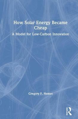How Solar Energy Became Cheap: A Model for Low-Carbon Innovation by Gregory F Nemet