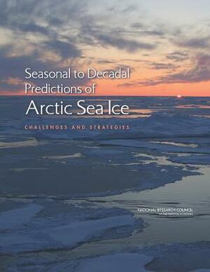 Seasonal to Decadal Predictions of Arctic Sea Ice: Challenges and Strategies by Division on Earth and Life Studies, Polar Research Board, National Research Council