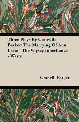 Three Plays by Granville Barker: The Marrying of Ann Leete - The Voysey Inheritance - Waste by Harley Granville-Barker