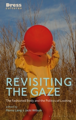 Revisiting the Gaze: The Fashioned Body and the Politics of Looking by Morna Laing, Reina Lewis, Elizabeth Wilson, Jacki Willson